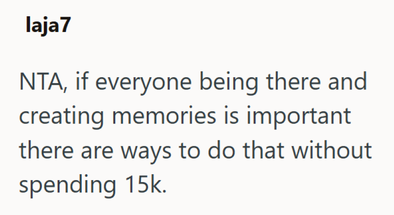 laja7 NTA, if everyone being there and creating memories is important there are ways to do that without spending 15k.