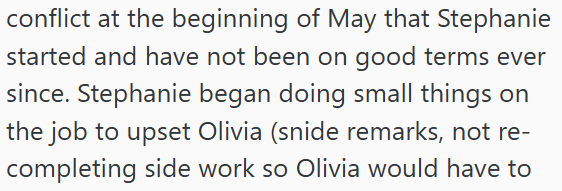 conflict at the beginning of May that Stephanie started and have not been on good terms ever since. Stephanie began doing small things on the job to upset Olivia (snide remarks, not re- completing side work so Olivia would have to