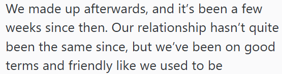 We made up afterwards, and it's been a few weeks since then. Our relationship hasn't quite been the same since, but we've been on good terms and friendly like we used to be