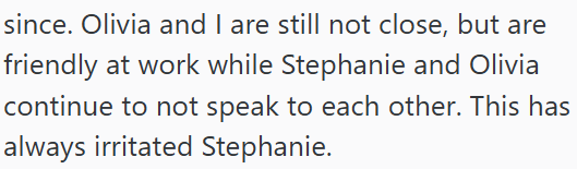 since. Olivia and I are still not close, but are friendly at work while Stephanie and Olivia continue to not speak to each other. This has always irritated Stephanie.
