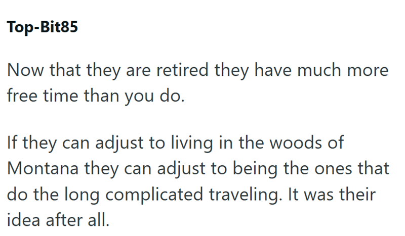 Top-Bit85 Now that they are retired they have much more free time than you do. If they can adjust to living in the woods of Montana they can adjust to being the ones that do the long complicated traveling. It was their idea after all.