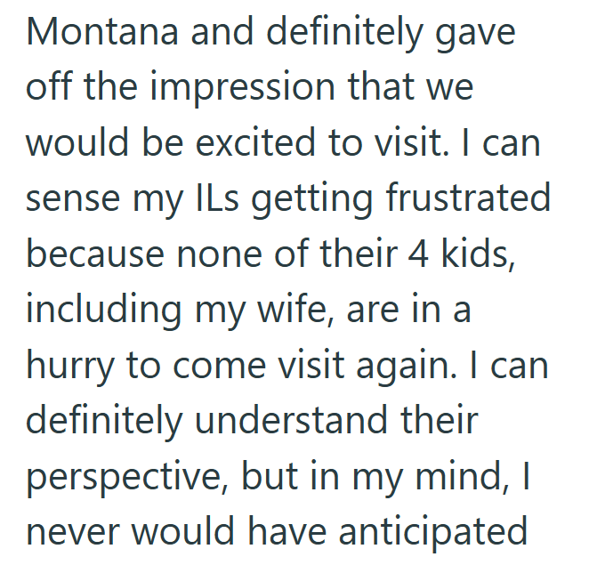 Montana and definitely gave off the impression that we would be excited to visit. I can sense my ILs getting frustrated because none of their 4 kids, including my wife, are in a hurry to come visit again. I can definitely understand their perspective, but in my mind, I never would have anticipated