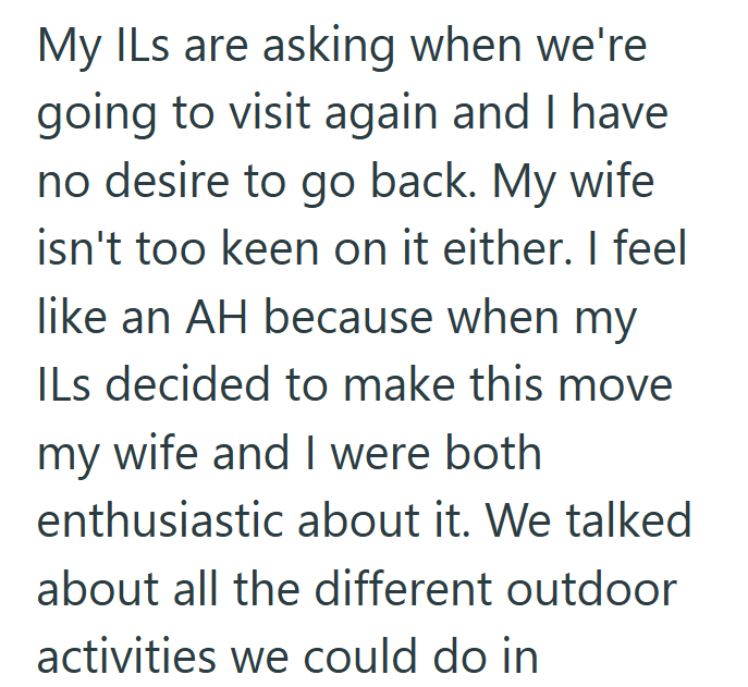 My ILs are asking when we're going to visit again and I have no desire to go back. My wife isn't too keen on it either. I feel like an AH because when my ILs decided to make this move my wife and I were both enthusiastic about it. We talked about all the different outdoor activities we could do in