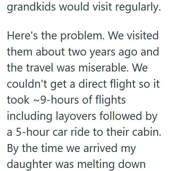 grandkids would visit regularly. Here's the problem. We visited them about two years ago and the travel was miserable. We couldn't get a direct flight so it took ~9-hours of flights including layovers followed by a 5-hour car ride to their cabin. By the time we arrived my daughter was melting down