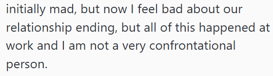 initially mad, but now I feel bad about our relationship ending, but all of this happened at work and I am not a very confrontational person.