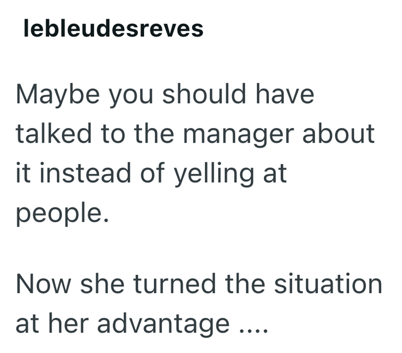 lebleudesreves Maybe you should have talked to the manager about it instead of yelling at people. Now she turned the situation at her advantage....