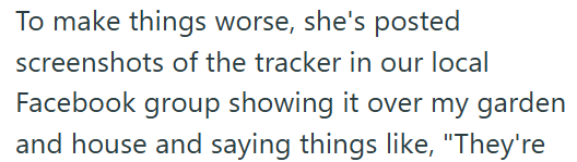 To make things worse, she's posted screenshots of the tracker in our local Facebook group showing it over my garden and house and saying things like, "They're