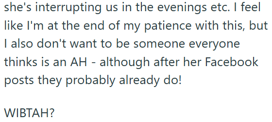 she's interrupting us in the evenings etc. I feel like I'm at the end of my patience with this, but I also don't want to be someone everyone thinks is an AH - although after her Facebook posts they probably already do! WIBTAH?