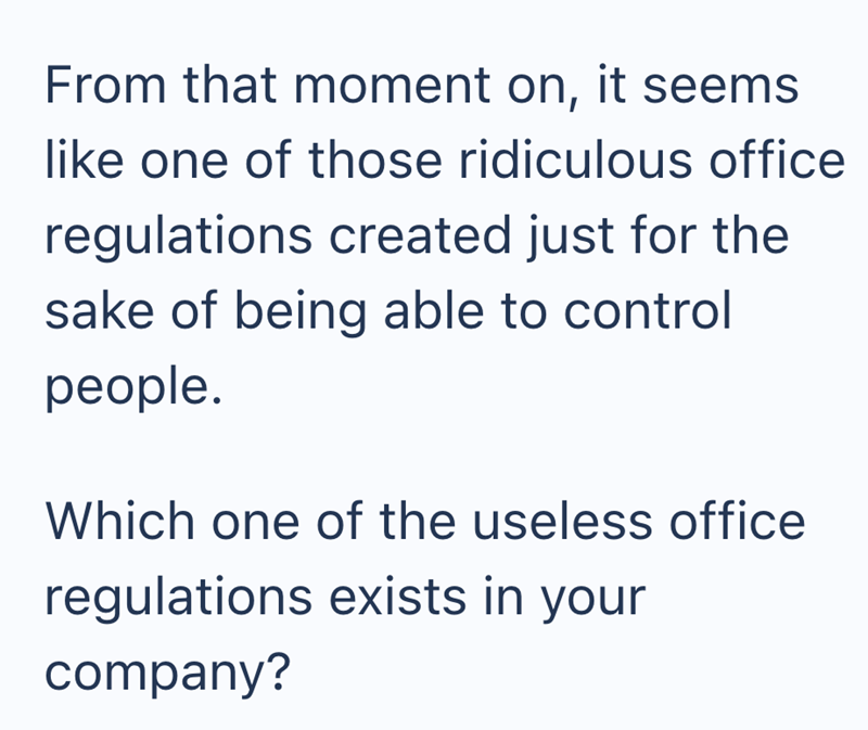 From that moment on, it seems like one of those ridiculous office regulations created just for the sake of being able to control people. Which one of the useless office regulations exists in your company?