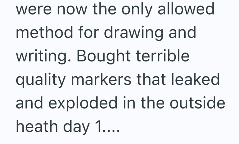 were now the only allowed method for drawing and writing. Bought terrible quality markers that leaked and exploded in the outside heath day 1....