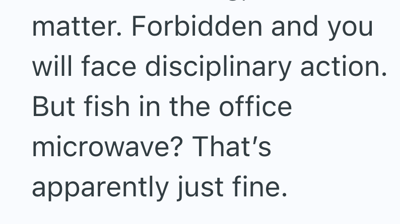 matter. Forbidden and you will face disciplinary action. But fish in the office microwave? That's apparently just fine.