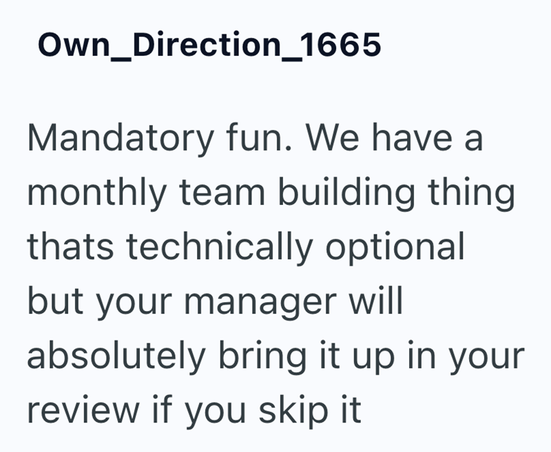 Own_Direction_1665 Mandatory fun. We have a monthly team building thing thats technically optional but your manager will absolutely bring it up in your review if you skip it