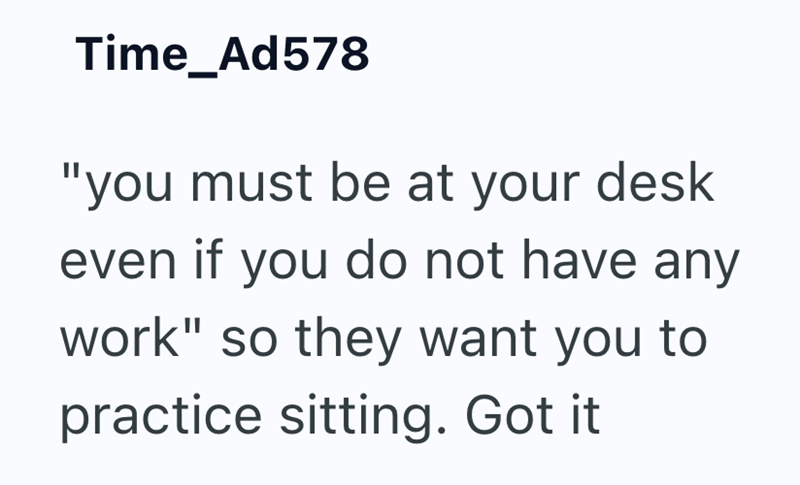 Time_Ad578 "you must be at your desk even if you do not have any work" so they want you to practice sitting. Got it