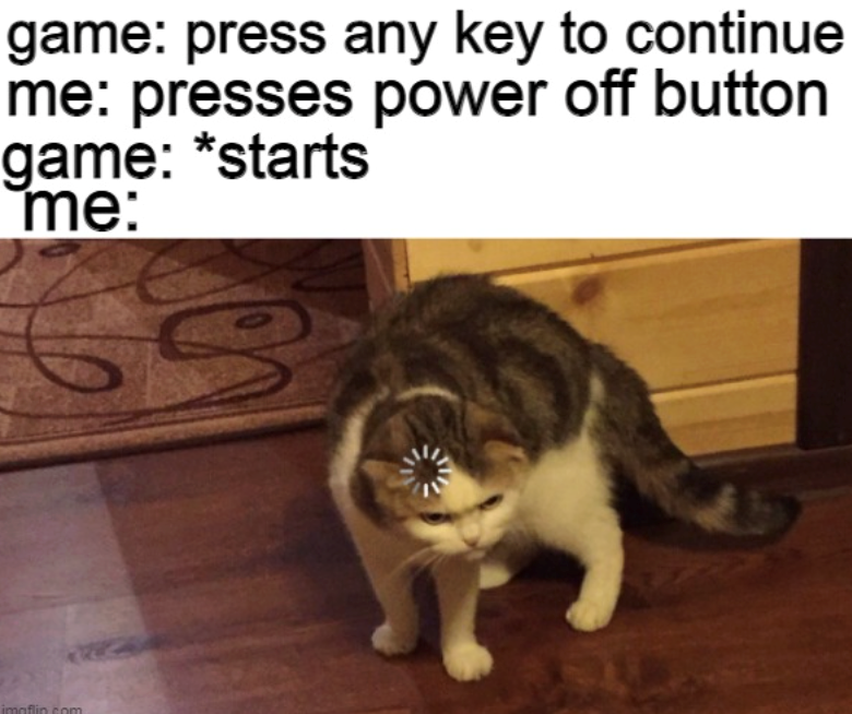 game: press any key to continue me: presses power off button game: *starts me: imaflin.com