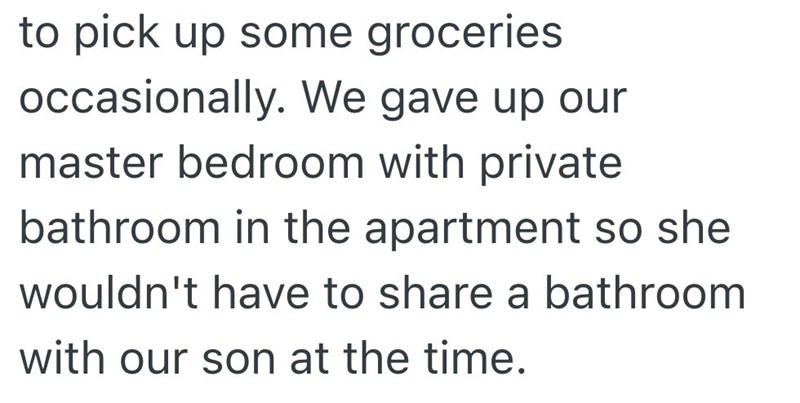 to pick up some groceries occasionally. We gave up our master bedroom with private bathroom in the apartment so she wouldn't have to share a bathroom with our son at the time.