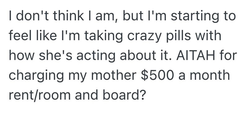 I don't think I am, but I'm starting to feel like I'm taking crazy pills with how she's acting about it. AITAH for charging my mother $500 a month rent/room and board?