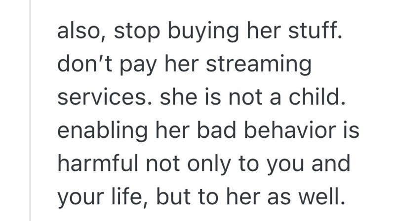 also, stop buying her stuff. don't pay her streaming services. she is not a child. enabling her bad behavior is harmful not only to you and your life, but to her as well.