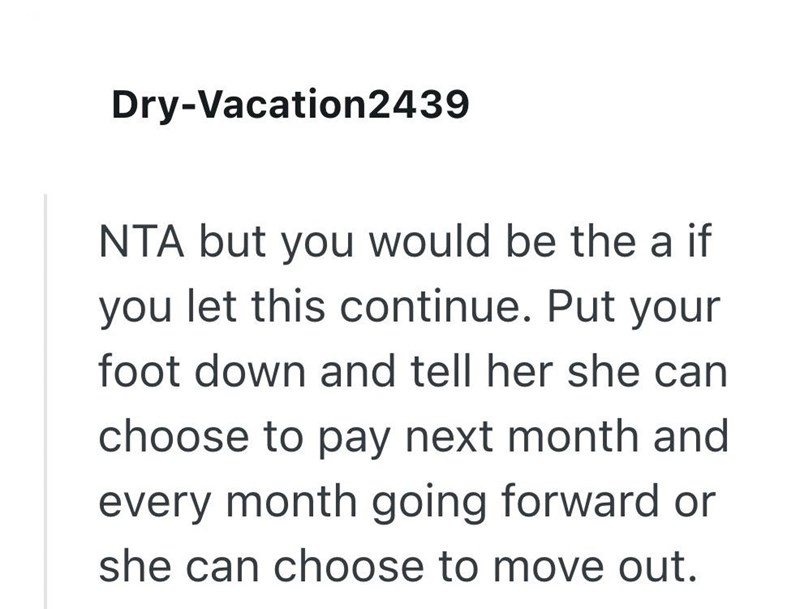 Dry-Vacation2439 NTA but you would be the a if you let this continue. Put your foot down and tell her she can choose to pay next month and every month going forward or she can choose to move out.
