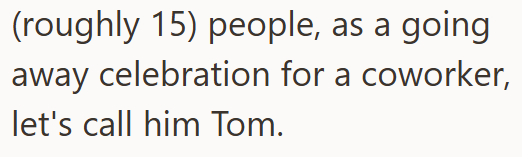 (roughly 15) people, as a going away celebration for a coworker, let's call him Tom.