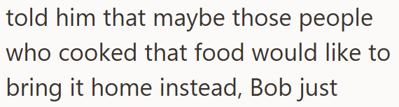 told him that maybe those people who cooked that food would like to bring it home instead, Bob just