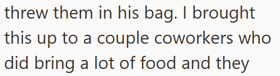 threw them in his bag. I brought this up to a couple coworkers who did bring a lot of food and they