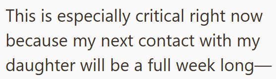 now This is especially critical right because my next contact with my daughter will be a full week long-