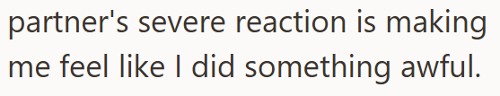 partner's severe reaction is making me feel like I did something awful.