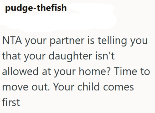 pudge-thefish NTA your partner is telling you that your daughter isn't allowed at your home? Time to move out. Your child comes first