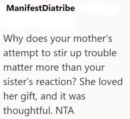 ManifestDiatribe Why does your mother's attempt to stir up trouble matter more than your sister's reaction? She loved her gift, and it was thoughtful. NTA