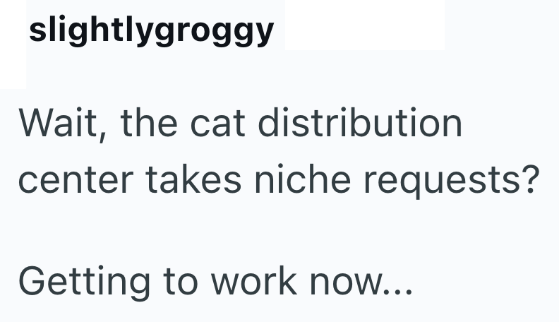 slightlygroggy Wait, the cat distribution center takes niche requests? Getting to work now...