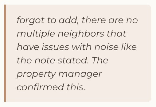 forgot to add, there are no multiple neighbors that have issues with noise like the note stated. The property manager confirmed this.