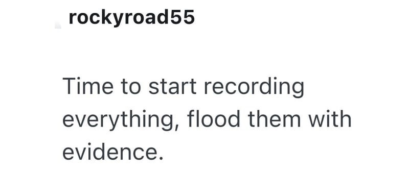 rockyroad55 Time to start recording everything, flood them with evidence.
