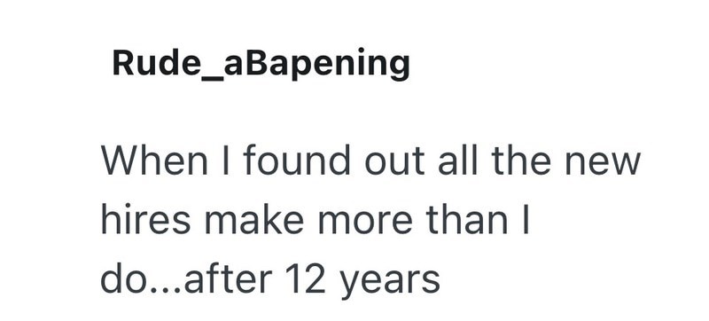 Rude_aBapening When I found out all the new hires make more than I do...after 12 years