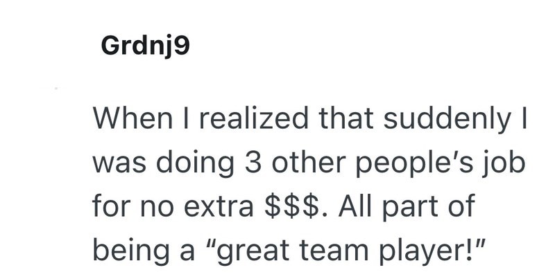 Grdnj9 When I realized that suddenly I was doing 3 other people's job for no extra $$$. All part of being a "great team player!"