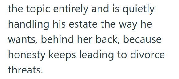 the topic entirely and is quietly handling his estate the way he wants, behind her back, because honesty keeps leading to divorce threats.