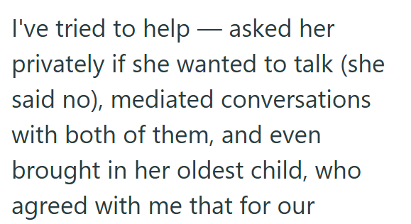 I've tried to help — asked her privately if she wanted to talk (she said no), mediated conversations with both of them, and even brought in her oldest child, who agreed with me that for our