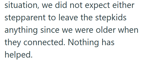 situation, we did not expect either stepparent to leave the stepkids anything since we were older when they connected. Nothing has helped.