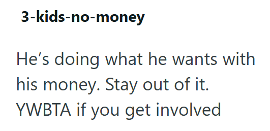 3-kids-no-money He's doing what he wants with his money. Stay out of it. YWBTA if you get involved