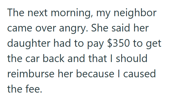 The next morning, my neighbor came over angry. She said her daughter had to pay $350 to get the car back and that I should reimburse her because I caused the fee.