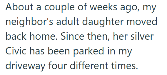 About a couple of weeks ago, my neighbor's adult daughter moved back home. Since then, her silver Civic has been parked in my driveway four different times.