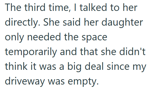 The third time, I talked to her directly. She said her daughter only needed the space temporarily and that she didn't think it was a big deal since my driveway was empty.