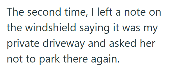 The second time, I left a note on the windshield saying it was my private driveway and asked her not to park there again.