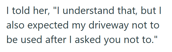 I told her, "I understand that, but I also expected my driveway not to be used after I asked you not to."
