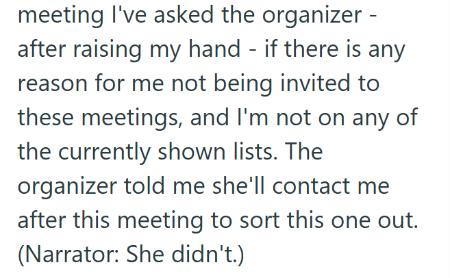 meeting I've asked the organizer - after raising my hand if there is any reason for me not being invited to these meetings, and I'm not on any of the currently shown lists. The organizer told me she'll contact me after this meeting to sort this one out. (Narrator: She didn't.)
