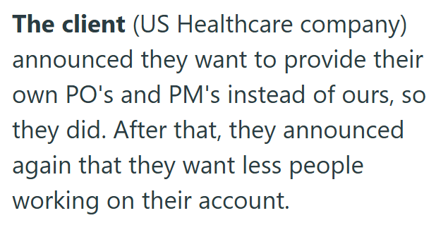 The client (US Healthcare company) announced they want to provide their own PO's and PM's instead of ours, so they did. After that, they announced again that they want less people working on their account.