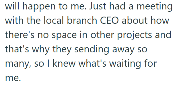 will happen to me. Just had a meeting with the local branch CEO about how there's no space in other projects and that's why they sending away so many, so I knew what's waiting for me.