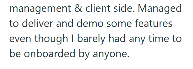management & client side. Managed to deliver and demo some features even though I barely had any time to be onboarded by anyone.