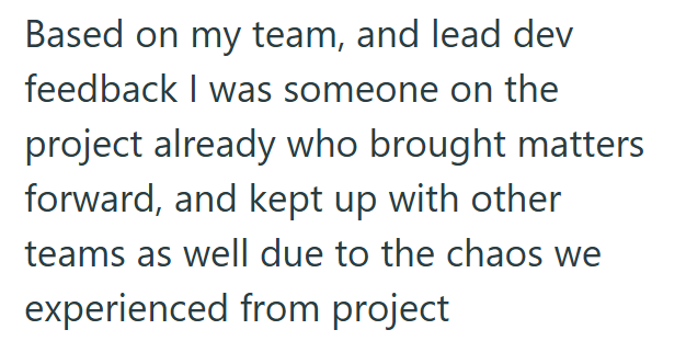 Based on my team, and lead dev feedback I was someone on the project already who brought matters forward, and kept up with other teams as well due to the chaos we experienced from project