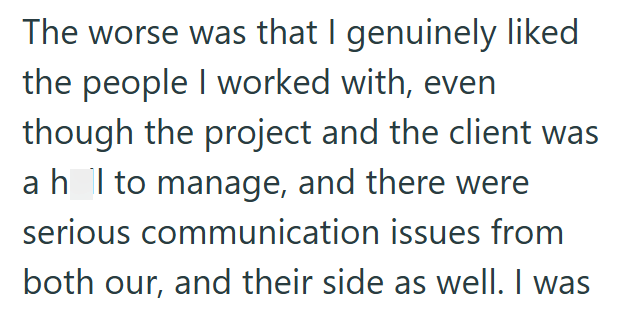The worse was that I genuinely liked the people I worked with, even though the project and the client was ah_l to manage, and there were serious communication issues from both our, and their side as well. I was