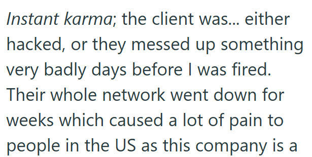 Instant karma; the client was... either hacked, or they messed up something very badly days before I was fired. Their whole network went down for weeks which caused a lot of pain to people in the US as this company is a